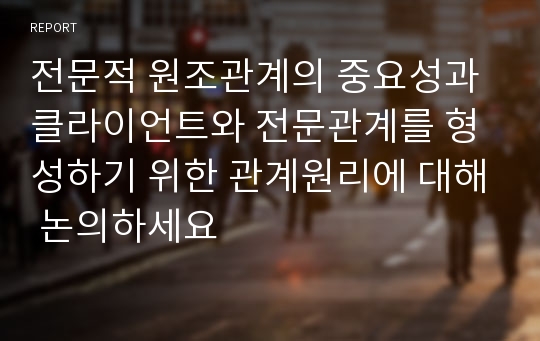 전문적 원조관계의 중요성과 클라이언트와 전문관계를 형성하기 위한 관계원리에 대해 논의하세요