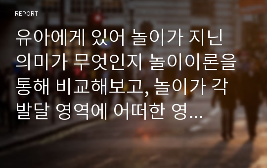 유아에게 있어 놀이가 지닌 의미가 무엇인지 놀이이론을 통해 비교해보고, 놀이가 각 발달 영역에 어떠한 영향을 미치는지에 대해 조사하여 정리해보자.