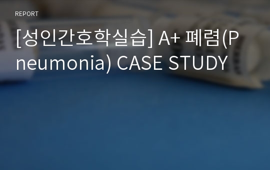 [성인간호학실습] A+ 폐렴(Pneumonia) CASE STUDY