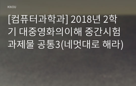 [컴퓨터과학과] 2018년 2학기 대중영화의이해 중간시험과제물 공통3(네멋대로 해라)