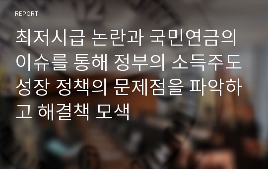 최저시급 논란과 국민연금의 이슈를 통해 정부의 소득주도성장 정책의 문제점을 파악하고 해결책 모색