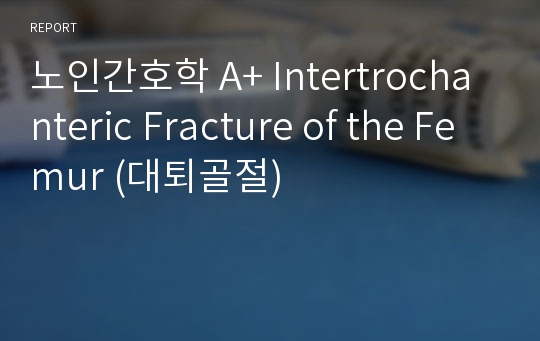 노인간호학 A+ Intertrochanteric Fracture of the Femur (대퇴골절)