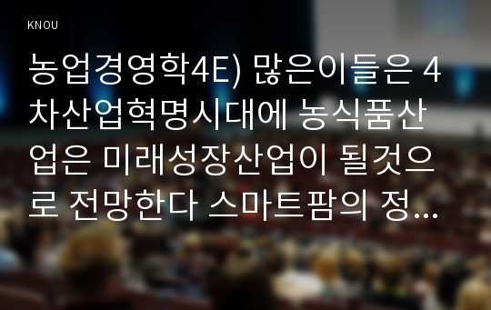 농업경영학4E) 많은이들은 4차산업혁명시대에 농식품산업은 미래성장산업이 될것으로 전망한다 스마트팜의 정의는 무엇이며 스마트팜과 스마트농업은 어떤 차이가 있는가0k