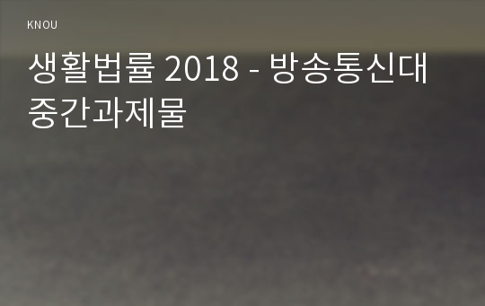 생활법률 2018 - 방송통신대 중간과제물