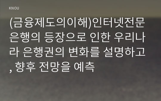 (금융제도의이해)인터넷전문은행의 등장으로 인한 우리나라 은행권의 변화를 설명하고, 향후 전망을 예측