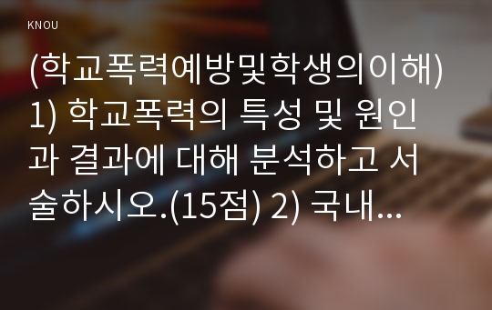 (학교폭력예방및학생의이해) 1) 학교폭력의 특성 및 원인과 결과에 대해 분석하고 서술하시오.(15점) 2) 국내․ 외 학교폭력 대처방안에 대해 조사하고 서술하시오.(15점) 