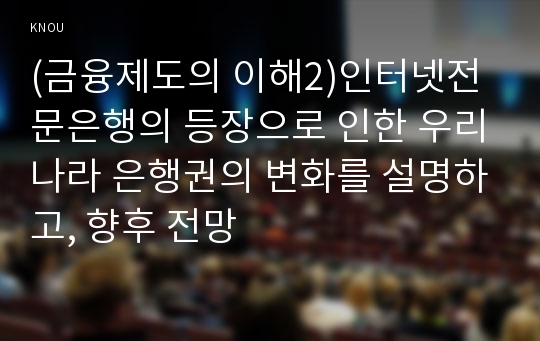 (금융제도의 이해2)인터넷전문은행의 등장으로 인한 우리나라 은행권의 변화를 설명하고, 향후 전망