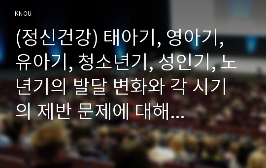 (정신건강) 태아기, 영아기, 유아기, 청소년기, 성인기, 노년기의 발달 변화와 각 시기의 제반 문제에 대해 논하시오.