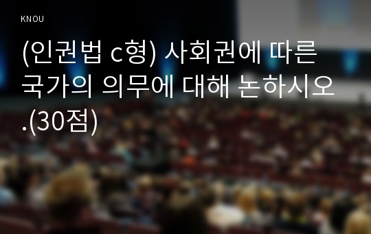 (인권법 c형) 사회권에 따른 국가의 의무에 대해 논하시오.(30점)