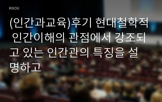 (인간과교육)후기 현대철학적 인간이해의 관점에서 강조되고 있는 인간관의 특징을 설명하고