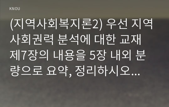 (지역사회복지론2) 우선 지역사회권력 분석에 대한 교재 제7장의 내용을 5장 내외 분량으로 요약, 정리하시오(15점). 