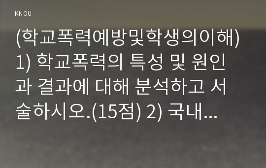 (학교폭력예방및학생의이해) 1) 학교폭력의 특성 및 원인과 결과에 대해 분석하고 서술하시오.(15점) 2) 국내․ 외 학교폭력 대처방안에 대해 조사하고 서술하시오.(15점) 