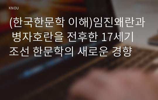 (한국한문학 이해)임진왜란과 병자호란을 전후한 17세기 조선 한문학의 새로운 경향