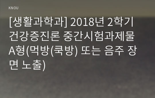 [생활과학과] 2018년 2학기 건강증진론 중간시험과제물 A형(먹방(쿡방) 또는 음주 장면 노출)