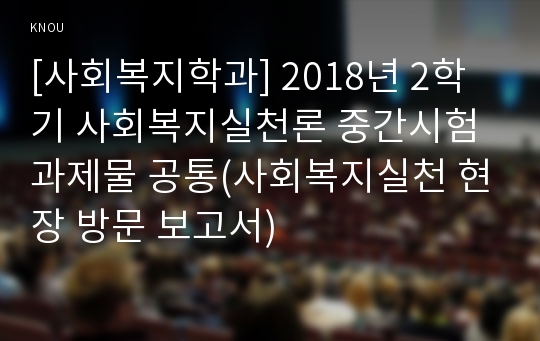 [사회복지학과] 2018년 2학기 사회복지실천론 중간시험과제물 공통(사회복지실천 현장 방문 보고서)