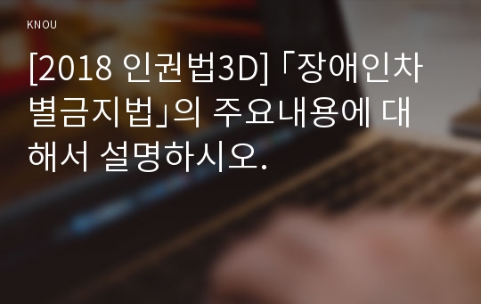 [2018 인권법3D] ｢장애인차별금지법｣의 주요내용에 대해서 설명하시오.