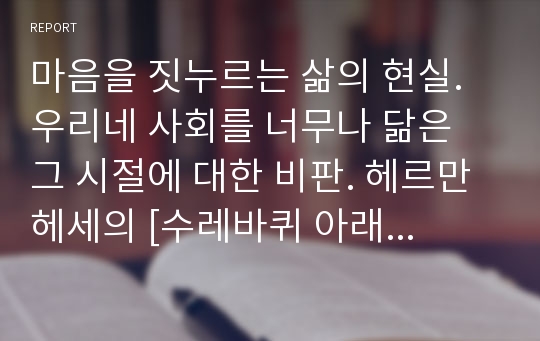 마음을 짓누르는 삶의 현실. 우리네 사회를 너무나 닮은 그 시절에 대한 비판. 헤르만 헤세의 [수레바퀴 아래서]를 읽고.