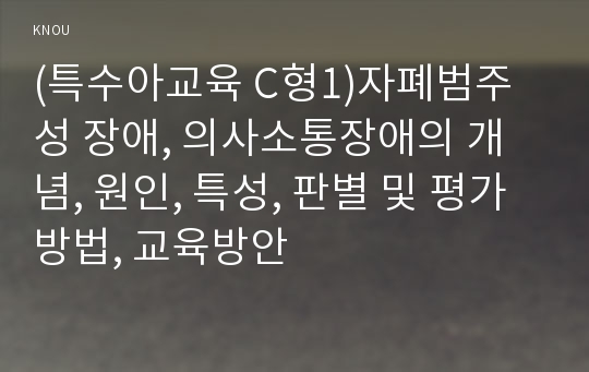 (특수아교육 C형1)자폐범주성 장애, 의사소통장애의 개념, 원인, 특성, 판별 및 평가방법, 교육방안