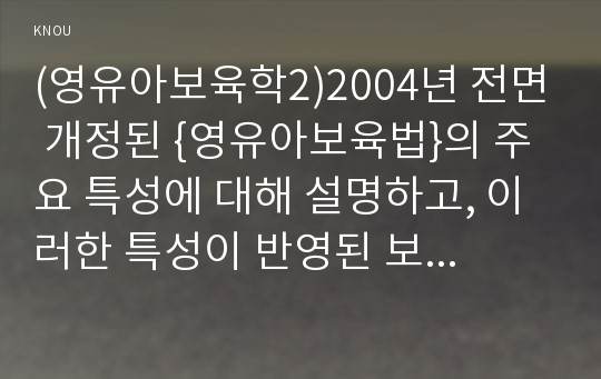 (영유아보육학)2004년 전면 개정된 {영유아보육법}의 주요 특성에 대해 설명하고, 이러한 특성이 반영된 보육정책의 사례