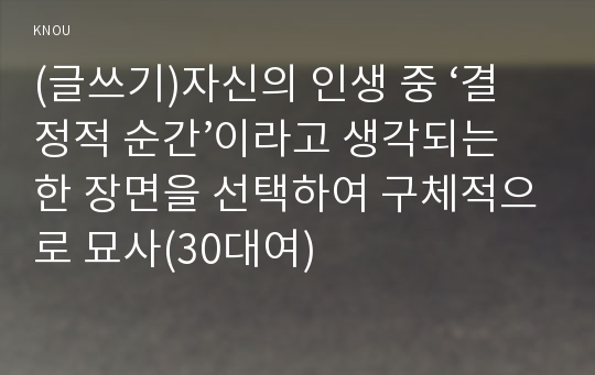 (글쓰기)자신의 인생 중 ‘결정적 순간’이라고 생각되는 한 장면을 선택하여 구체적으로 묘사(30대여)