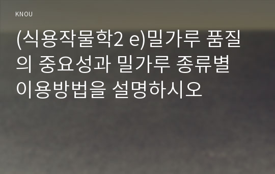 (식용작물학2 e)밀가루 품질의 중요성과 밀가루 종류별 이용방법을 설명하시오