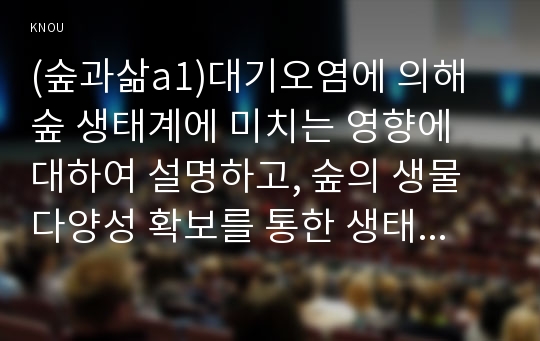 (숲과삶a1)대기오염에 의해 숲 생태계에 미치는 영향에 대하여 설명하고, 숲의 생물다양성 확보를 통한 생태계 회복을 위한 방안을 제시