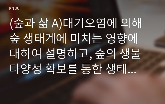 (숲과 삶 A)대기오염에 의해 숲 생태계에 미치는 영향에 대하여 설명하고, 숲의 생물다양성 확보를 통한 생태계 회복을 위한 방안을 제시