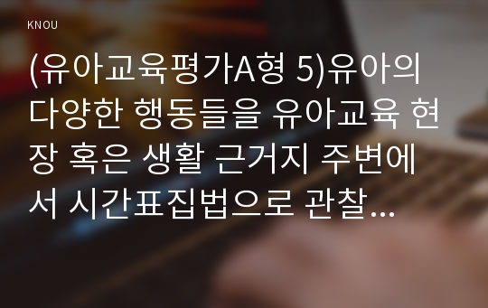 (유아교육평가A형 5)유아의 다양한 행동들을 유아교육 현장 혹은 생활 근거지 주변에서 시간표집법으로 관찰하여 분석 (2)