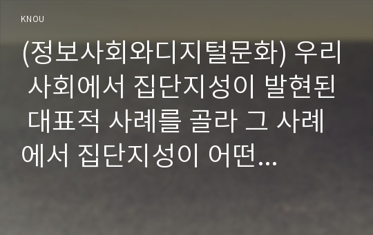 (정보사회와디지털문화) 우리 사회에서 집단지성이 발현된 대표적 사례를 골라 그 사례에서 집단지성이 어떤 식으로 구성되고 발현되었는지 분석해 보시오.