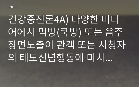 건강증진론4A) 다양한 미디어에서 먹방(쿡방) 또는 음주장면노출이 관객 또는 시청자의 태도신념행동에 미치는 영향에 대해서 건강증진 이론모형들어 설명하시오0k