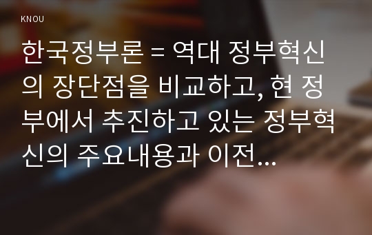 한국정부론 = 역대 정부혁신의 장단점을 비교하고, 현 정부에서 추진하고 있는 정부혁신의 주요내용과 이전 정부와의 차이점을 서술하시오