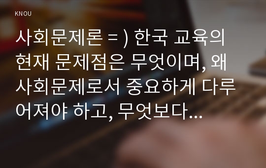 사회문제론 = ) 한국 교육의 현재 문제점은 무엇이며, 왜 사회문제로서 중요하게 다루어져야 하고, 무엇보다 아동과 청소년의 권리가 존중되는 방식으로 변화되기 위해 필요한 변화는 어떤 것인지에 대해 구체적으로 논하시오.