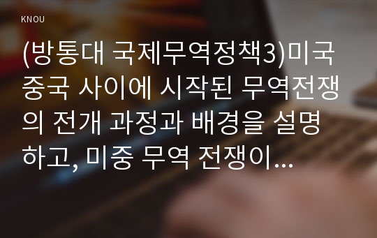 (방통대 국제무역정책3)미국 중국 사이에 시작된 무역전쟁의 전개 과정과 배경을 설명하고, 미중 무역 전쟁이 우리나라에 미칠 영향과 우리나라의 바람직한 대응방안 명목관세율과 실효관세율의 개념 및 그 관계!!!