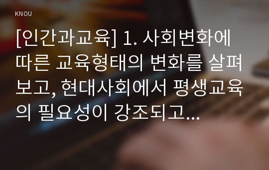 [인간과교육] 1. 사회변화에 따른 교육형태의 변화를 살펴보고, 현대사회에서 평생교육의 필요성이 강조되고 있는 이유 2. 매슬로우(Maslow)의 욕구위계이론, 교육적 시사점