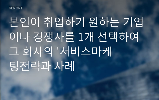 본인이 취업하기 원하는 기업이나 경쟁사를 1개 선택하여 그 회사의 &#039;서비스마케팅전략과 사례