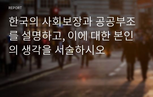 한국의 사회보장과 공공부조를 설명하고, 이에 대한 본인의 생각을 서술하시오