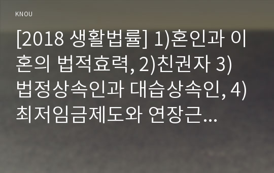 [2018 생활법률] 1)혼인과 이혼의 법적효력, 2)친권자 3)법정상속인과 대습상속인, 4)최저임금제도와 연장근로, 5)노령연금의 수급요건, 6)근로자의 체불피해