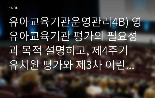 유아교육기관운영관리4B) 영유아교육기관 평가의 필요성과 목적 설명하고, 제4주기 유치원 평가와 제3차 어린이집 평가의 공통점과 차이점을 비교 설명하시오0K  유아교육과 유아교육기관운영관리4B형