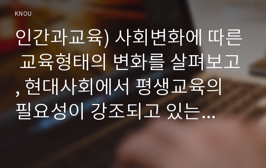 인간과교육) 사회변화에 따른 교육형태의 변화를 살펴보고, 현대사회에서 평생교육의 필요성이 강조되고 있는 이유를 설명하시오. 매슬로우(Maslow)의 욕구위계이론에 대해 설명하고, 그 교육적 시사점을 논하시오. 방통대 2018