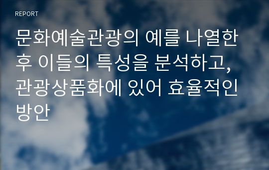 문화예술관광의 예를 나열한 후 이들의 특성을 분석하고, 관광상품화에 있어 효율적인 방안