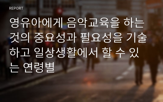 영유아에게 음악교육을 하는 것의 중요성과 필요성을 기술하고 일상생활에서 할 수 있는 연령별