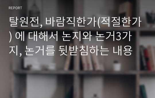 탈원전, 바람직한가(적절한가) 에 대해서 논지와 논거3가지, 논거를 뒷받침하는 내용