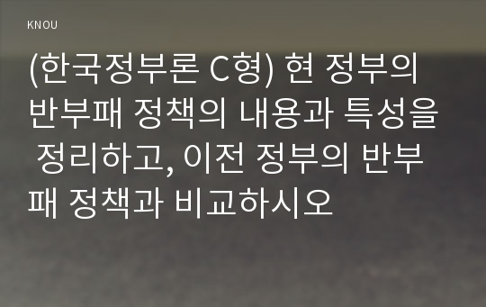 (한국정부론 C형) 현 정부의 반부패 정책의 내용과 특성을 정리하고, 이전 정부의 반부패 정책과 비교하시오