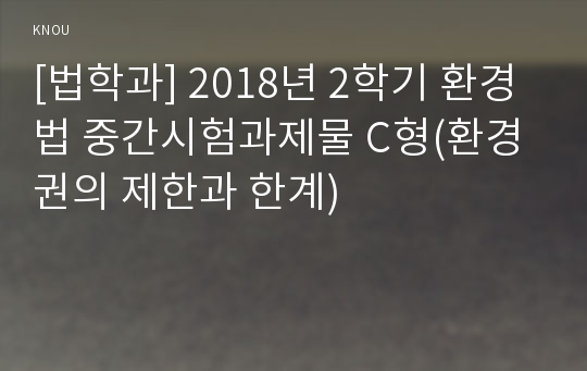 [법학과] 2018년 2학기 환경법 중간시험과제물 C형(환경권의 제한과 한계)