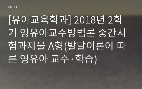 [유아교육학과] 2018년 2학기 영유아교수방법론 중간시험과제물 A형(발달이론에 따른 영유아 교수&amp;#183;학습)