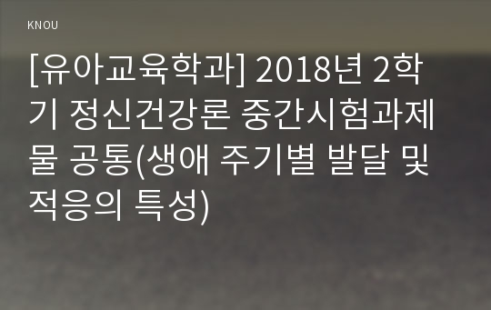 [유아교육학과] 2018년 2학기 정신건강론 중간시험과제물 공통(생애 주기별 발달 및 적응의 특성)