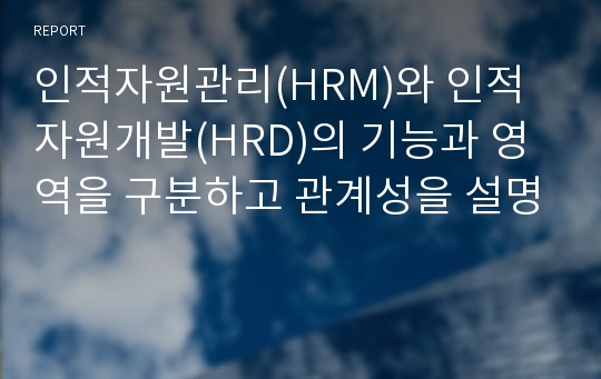 인적자원관리(HRM)와 인적자원개발(HRD)의 기능과 영역을 구분하고 관계성을 설명
