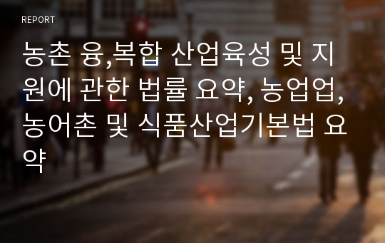 농촌 융,복합 산업육성 및 지원에 관한 법률 요약, 농업업,농어촌 및 식품산업기본법 요약