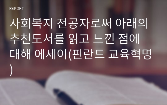 사회복지 전공자로써 아래의 추천도서를 읽고 느낀 점에 대해 에세이(핀란드 교육혁명)