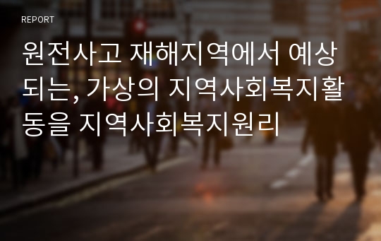 원전사고 재해지역에서 예상되는, 가상의 지역사회복지활동을 지역사회복지원리